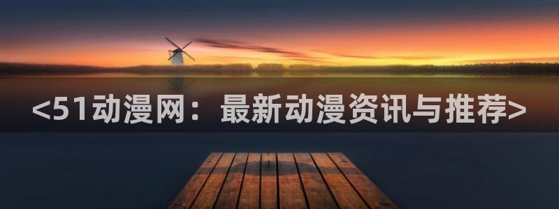 age动漫官网在线入口：<51动漫网：最新动漫资讯与推荐>