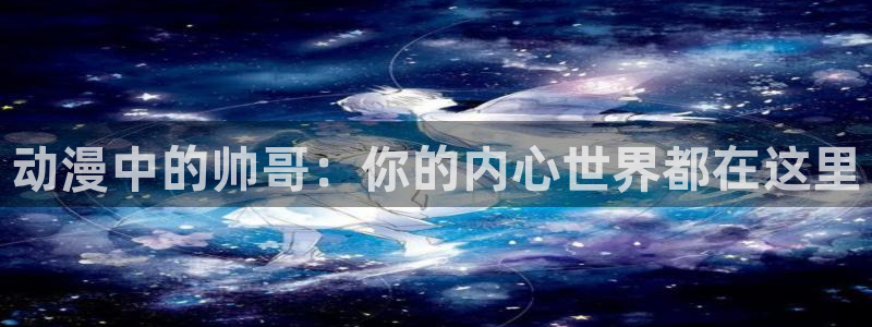 age动漫正版网：动漫中的帅哥：你的内心世界都在这里