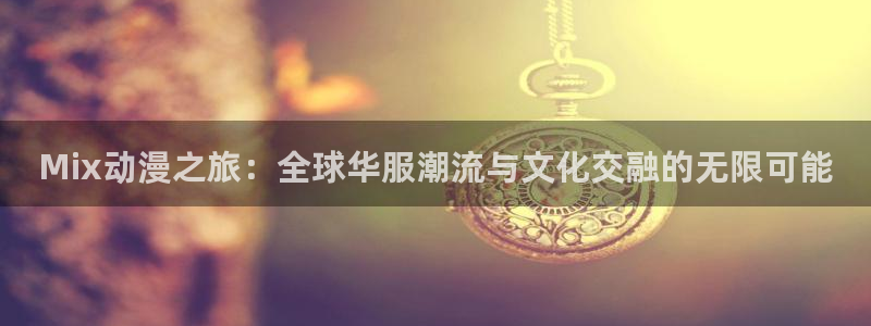 age动漫官网在线入口：Mix动漫之旅：全球华服潮流与文化交融的无限可能