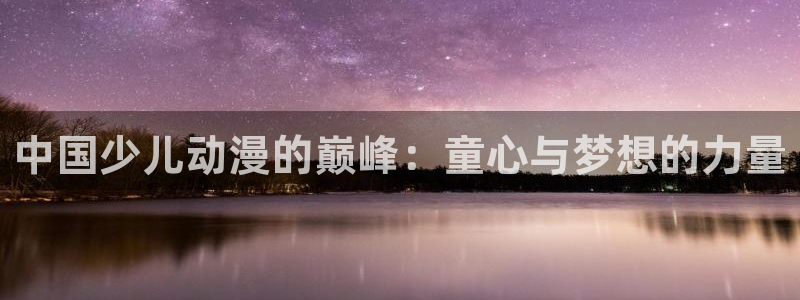 age动漫omofun：中国少儿动漫的巅峰：童心与梦想的力量