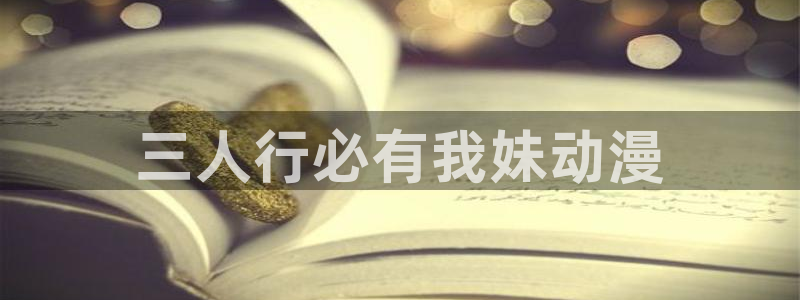 age动漫官网入口老版本：三人行必有我妹动漫