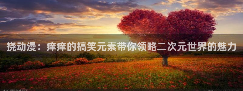 age动漫：挠动漫：痒痒的搞笑元素带你领略二次元世界的魅力