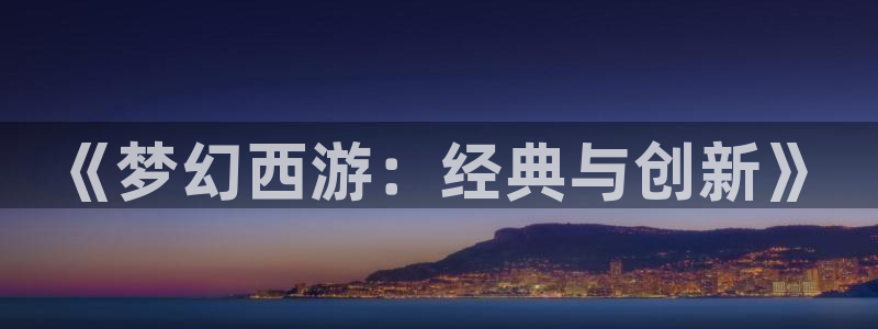 age动漫官网网址：《梦幻西游：经典与创新》
