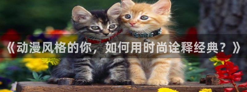 age动漫官网樱花动漫：《动漫风格的你，如何用时尚诠释经典？》