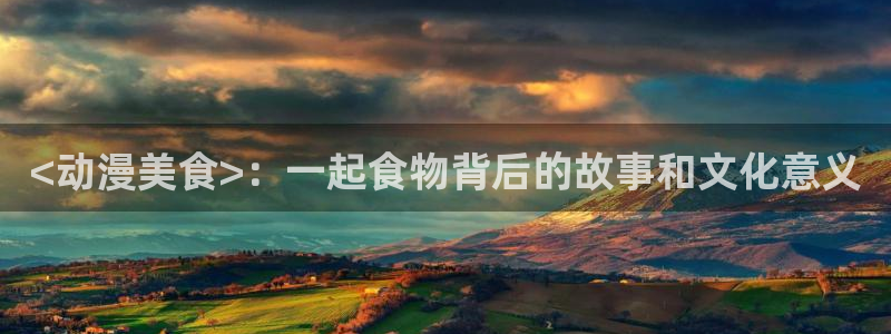 age动漫官网入口老版本：<动漫美食>：一起食物背后的故事和文化意义