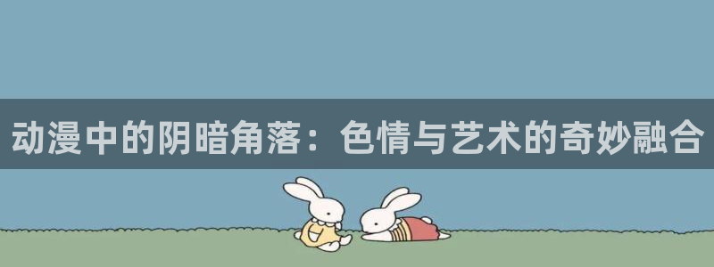 age动漫下载入口：动漫中的阴暗角落：色情与艺术的奇妙融合