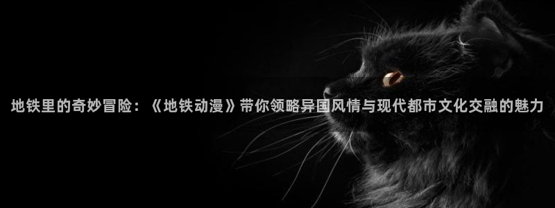 backstage韩漫免费观看：地铁里的奇妙冒险：《地铁动漫》带你领略异国风情与现代都市文化交融的魅力