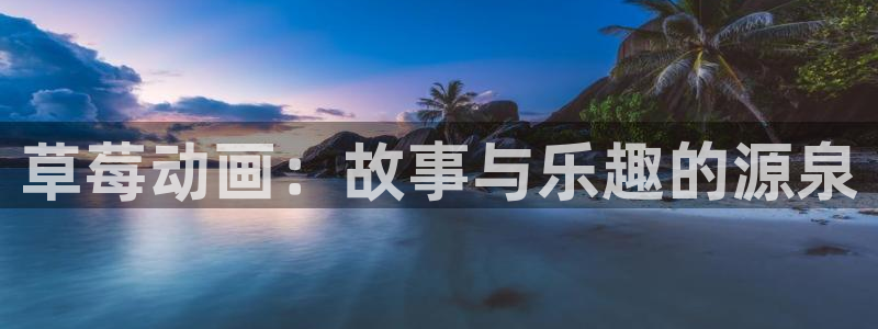 age动漫正版网：草莓动画：故事与乐趣的源泉