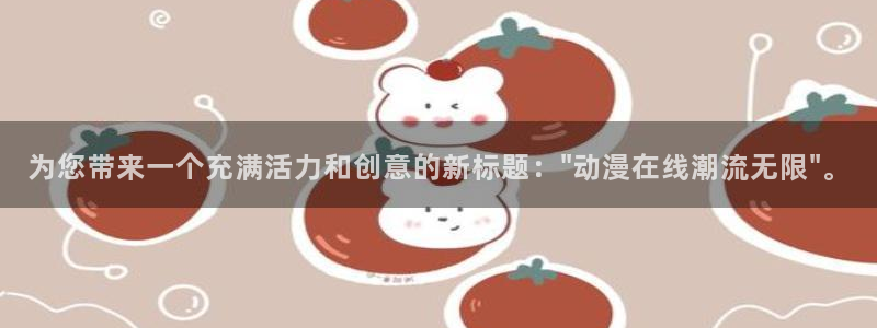 age动漫下载：为您带来一个充满活力和创意的新标题：\
