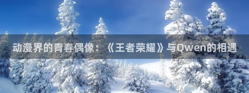 colomanage漫画官网：动漫界的青春偶像：《王者荣耀》与Qwen的相遇